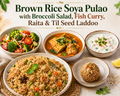 Brown Rice Soya Pulao with Broccoli Salad, Fish Curry, Raita & Til Seed Laddoo
