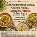 Mushroom Pepper Masala, Quinoa kichdi, Vegetable Kurma, Onion Raita, 5.Cucumber and onion Salad